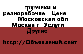 грузчики и разнорабочие › Цена ­ 1 400 - Московская обл., Москва г. Услуги » Другие   